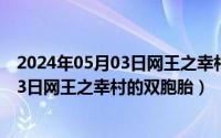 2024年05月03日网王之幸村的双胞胎是谁（2024年05月03日网王之幸村的双胞胎）