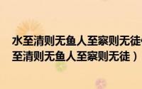 水至清则无鱼人至察则无徒作者是谁（2024年05月03日水至清则无鱼人至察则无徒）