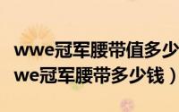 wwe冠军腰带值多少钱（2024年05月03日wwe冠军腰带多少钱）