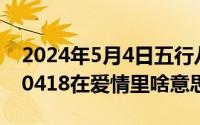 2024年5月4日五行八字（2024年05月03日0418在爱情里啥意思）