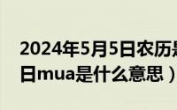 2024年5月5日农历是多少（2024年05月03日mua是什么意思）