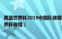 男篮世界杯2019中国队赛程（2024年05月03日19年男篮世界杯赛程）