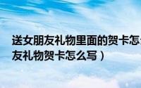 送女朋友礼物里面的贺卡怎么写（2024年05月03日送女朋友礼物贺卡怎么写）