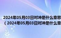 2024年05月03日对冲是什么意思_什么是对冲机制_对冲交易是什么啊（2024年05月03日对冲是什么意思_什么是对冲机制_对冲交易是什么）