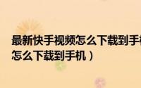 最新快手视频怎么下载到手机（2024年05月03日快手视频怎么下载到手机）