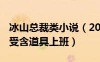 冰山总裁类小说（2024年05月03日总裁冰山受含道具上班）