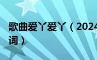 歌曲爱丫爱丫（2024年05月03日爱丫爱丫歌词）