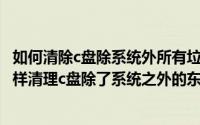 如何清除c盘除系统外所有垃圾win10（2024年05月03日怎样清理c盘除了系统之外的东西）