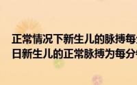 正常情况下新生儿的脉搏每分钟可达多少（2024年05月03日新生儿的正常脉搏为每分钟()次）