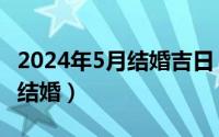 2024年5月结婚吉日（2024年05月04日18岁结婚）