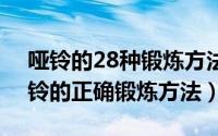 哑铃的28种锻炼方法（2024年05月04日哑铃的正确锻炼方法）