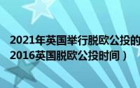 2021年英国举行脱欧公投的具体日期为（2024年05月04日2016英国脱欧公投时间）