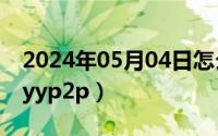 2024年05月04日怎么样（2024年05月04日yyp2p）