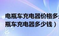 电瓶车充电器价格多少（2024年05月04日电瓶车充电器多少钱）