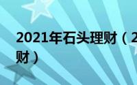 2021年石头理财（2024年05月04日石头理财）