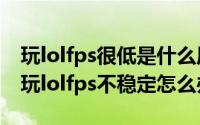 玩lolfps很低是什么原因（2024年05月04日玩lolfps不稳定怎么办）