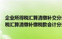 企业所得税汇算清缴补交分录（2024年05月04日企业所得税汇算清缴补缴税款会计分录）