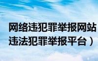 网络违犯罪举报网站（2024年05月04日网络违法犯罪举报平台）