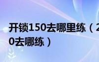 开锁150去哪里练（2024年05月04日开锁150去哪练）