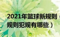 2021年篮球新规则（2024年05月04日篮球规则犯规有哪些）