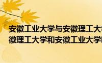 安徽工业大学与安徽理工大学怎么选（2024年05月04日安徽理工大学和安徽工业大学哪个好）