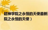 超神学院之永恒的天使最新章节（2024年05月04日超神学院之永恒的天使）