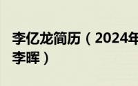 李亿龙简历（2024年05月04日李亿龙的情人李晖）