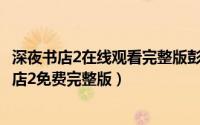 深夜书店2在线观看完整版彭禺厶（2024年05月04日深夜书店2免费完整版）