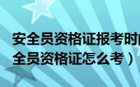 安全员资格证报考时间（2024年05月05日安全员资格证怎么考）