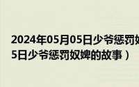 2024年05月05日少爷惩罚奴婢的故事全文（2024年05月05日少爷惩罚奴婢的故事）