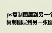 ps复制图层到另一个（2024年05月05日ps复制图层到另一张图）