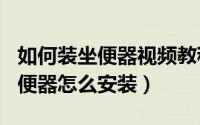 如何装坐便器视频教程（2024年05月05日坐便器怎么安装）