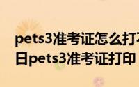 pets3准考证怎么打不出来（2024年05月05日pets3准考证打印）