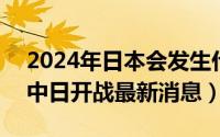 2024年日本会发生什么（2024年05月05日中日开战最新消息）