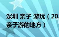 深圳 亲子 游玩（2024年05月05日深圳适合亲子游的地方）