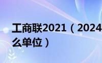 工商联2021（2024年05月05日工商联是什么单位）