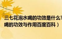 三七花泡水喝的功效是什么?（2024年05月05日三七花泡水喝的功效与作用百度百科）