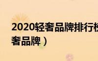 2020轻奢品牌排行榜（2024年05月05日轻奢品牌）