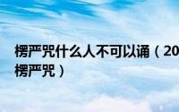 楞严咒什么人不可以诵（2024年05月05日什么人不能佩戴楞严咒）