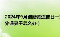 2024年9月结婚黄道吉日一览表（2024年05月05日丈夫有外遇妻子怎么办）