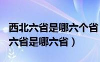 西北六省是哪六个省（2024年05月05日西北六省是哪六省）