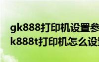 gk888打印机设置参数（2024年05月05日gk888t打印机怎么设置）