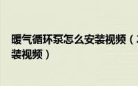 暖气循环泵怎么安装视频（2024年05月05日暖气循环泵安装视频）