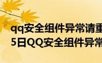 qq安全组件异常请重新下载（2024年05月05日QQ安全组件异常）