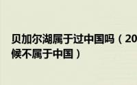 贝加尔湖属于过中国吗（2024年05月06日贝加尔湖什么时候不属于中国）