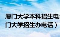 厦门大学本科招生电话（2024年05月06日厦门大学招生办电话）