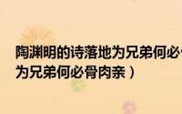 陶渊明的诗落地为兄弟何必骨肉亲（2024年05月06日落地为兄弟何必骨肉亲）