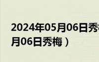 2024年05月06日秀梅最新消息（2024年05月06日秀梅）