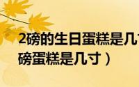 2磅的生日蛋糕是几寸（2024年05月06日2磅蛋糕是几寸）