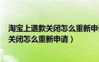 淘宝上退款关闭怎么重新申请（2024年05月06日淘宝退款关闭怎么重新申请）